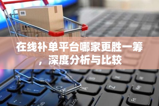 在线补单平台哪家更胜一筹，深度分析与比较