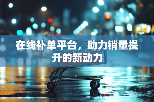 在线补单平台，助力销量提升的新动力