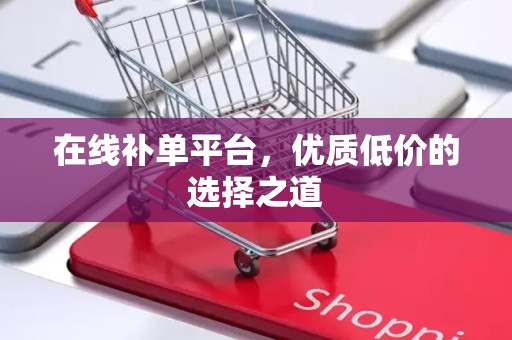 在线补单平台，优质低价的选择之道