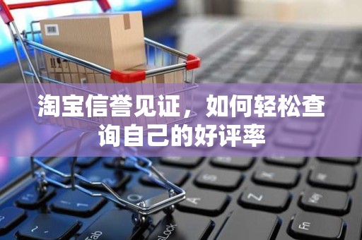 淘宝信誉见证，如何轻松查询自己的好评率