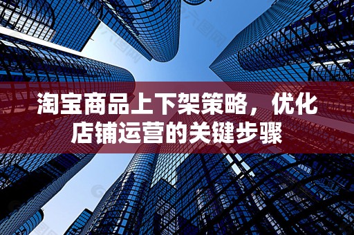 淘宝商品上下架策略，优化店铺运营的关键步骤