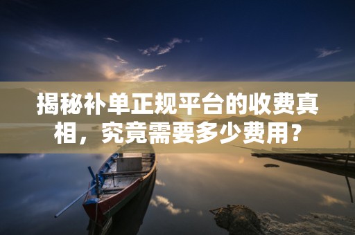 揭秘补单正规平台的收费真相，究竟需要多少费用？