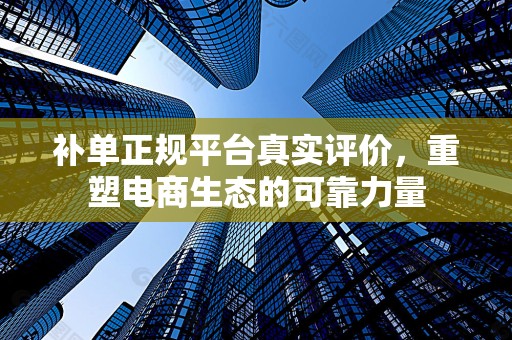 补单正规平台真实评价，重塑电商生态的可靠力量