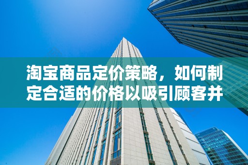 淘宝商品定价策略，如何制定合适的价格以吸引顾客并提高利润