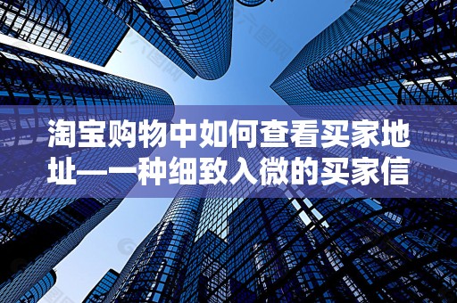 淘宝购物中如何查看买家地址—一种细致入微的买家信息解读方法