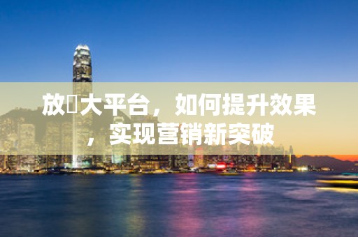 放單大平台，如何提升效果，实现营销新突破