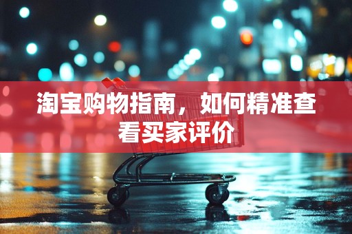 淘宝购物指南，如何精准查看买家评价