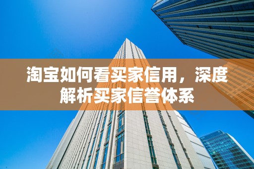 淘宝如何看买家信用，深度解析买家信誉体系