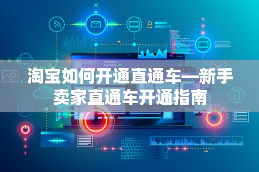 淘宝如何开通直通车—新手卖家直通车开通指南