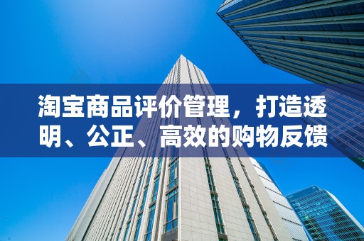 淘宝商品评价管理，打造透明、公正、高效的购物反馈体系