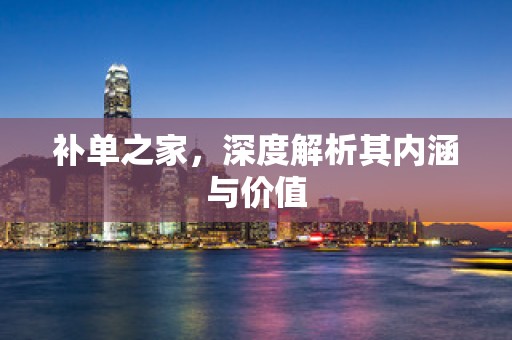 补单之家，深度解析其内涵与价值
