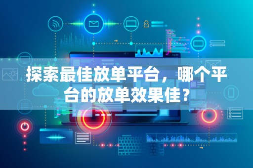 探索最佳放单平台，哪个平台的放单效果佳？