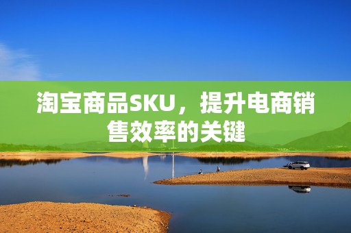 淘宝商品SKU，提升电商销售效率的关键