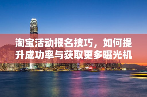 淘宝活动报名技巧，如何提升成功率与获取更多曝光机会