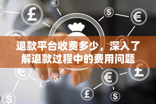 退款平台收费多少，深入了解退款过程中的费用问题