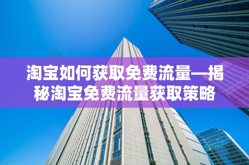 淘宝如何获取免费流量—揭秘淘宝免费流量获取策略