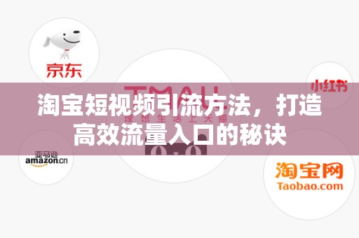 淘宝短视频引流方法，打造高效流量入口的秘诀