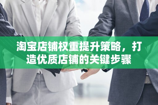 淘宝店铺权重提升策略，打造优质店铺的关键步骤