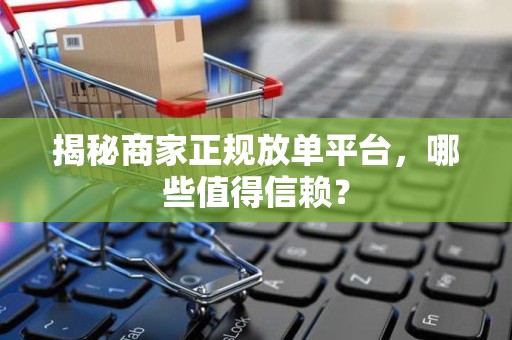 揭秘商家正规放单平台，哪些值得信赖？