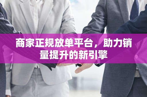 商家正规放单平台，助力销量提升的新引擎
