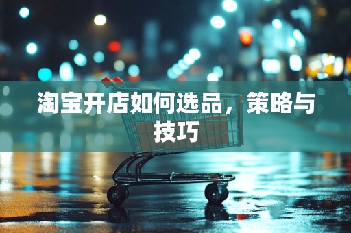 淘宝开店如何选品，策略与技巧