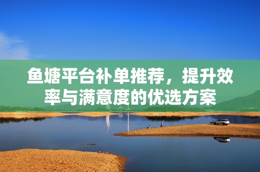 鱼塘平台补单推荐，提升效率与满意度的优选方案