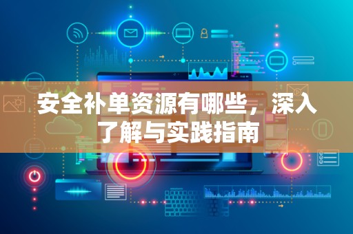 安全补单资源有哪些，深入了解与实践指南