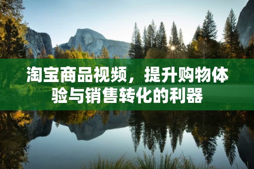 淘宝商品视频，提升购物体验与销售转化的利器