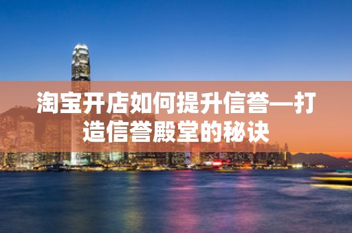 淘宝开店如何提升信誉—打造信誉殿堂的秘诀