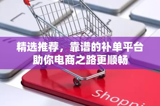 精选推荐，靠谱的补单平台助你电商之路更顺畅