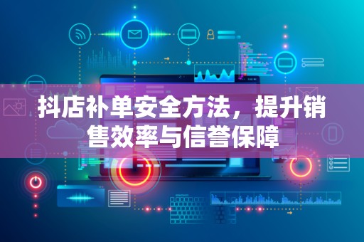 抖店补单安全方法，提升销售效率与信誉保障