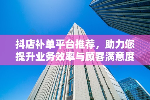抖店补单平台推荐，助力您提升业务效率与顾客满意度