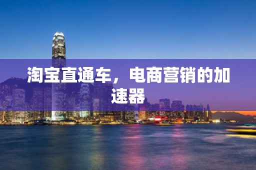 淘宝直通车，电商营销的加速器