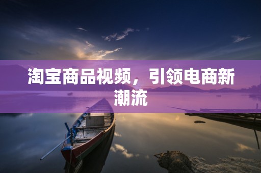 淘宝商品视频，引领电商新潮流