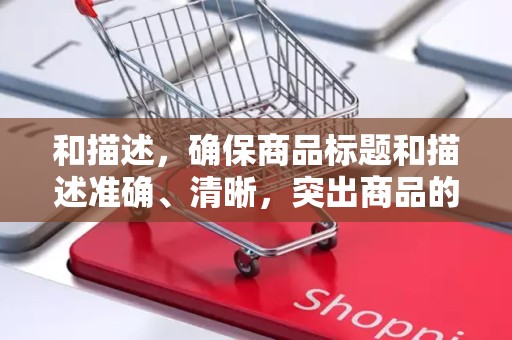 和描述，确保商品标题和描述准确、清晰，突出商品的卖点和优势。同时，合理使用关键词，提高商品在搜索引擎中的曝光率