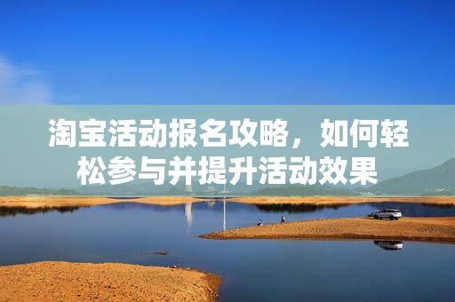 淘宝活动报名攻略，如何轻松参与并提升活动效果
