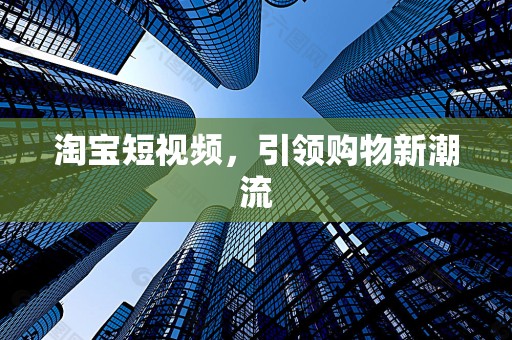 淘宝短视频，引领购物新潮流
