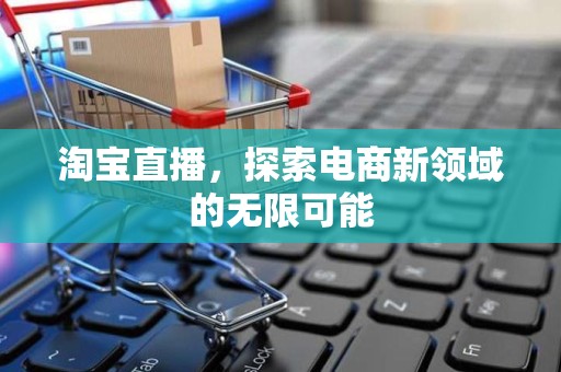 淘宝直播，探索电商新领域的无限可能