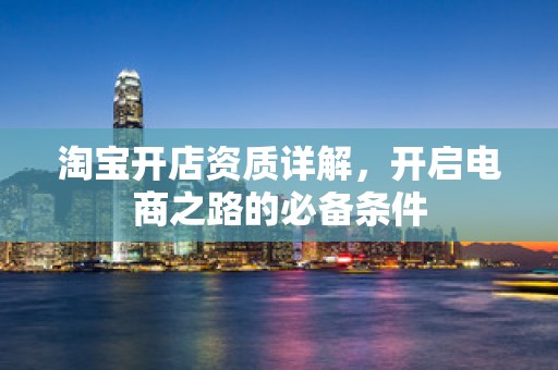 淘宝开店资质详解，开启电商之路的必备条件