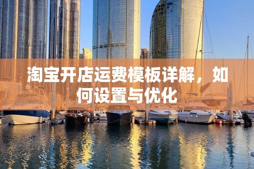 淘宝开店运费模板详解，如何设置与优化