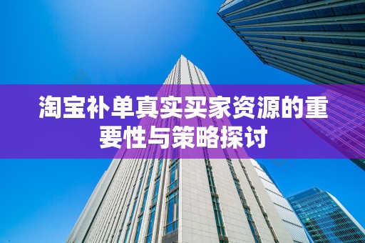 淘宝补单真实买家资源的重要性与策略探讨