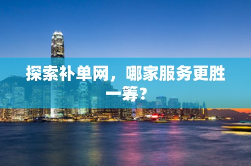 探索补单网，哪家服务更胜一筹？