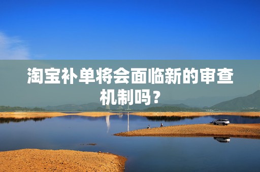 淘宝补单将会面临新的审查机制吗？