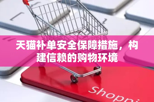 天猫补单安全保障措施，构建信赖的购物环境