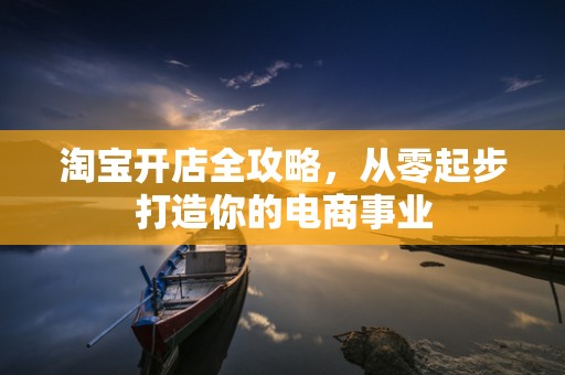 淘宝开店全攻略，从零起步打造你的电商事业