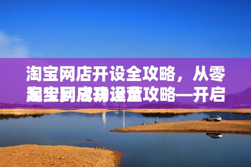 淘宝网店开设全攻略，从零起步到成功运营
淘宝网店开设全攻略—开启电商之旅的第一步