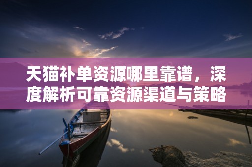 天猫补单资源哪里靠谱，深度解析可靠资源渠道与策略