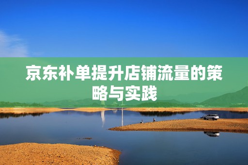 京东补单提升店铺流量的策略与实践