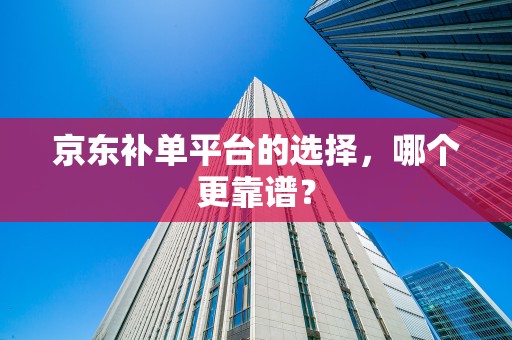 京东补单平台的选择，哪个更靠谱？