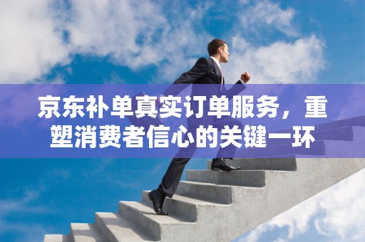 京东补单真实订单服务，重塑消费者信心的关键一环